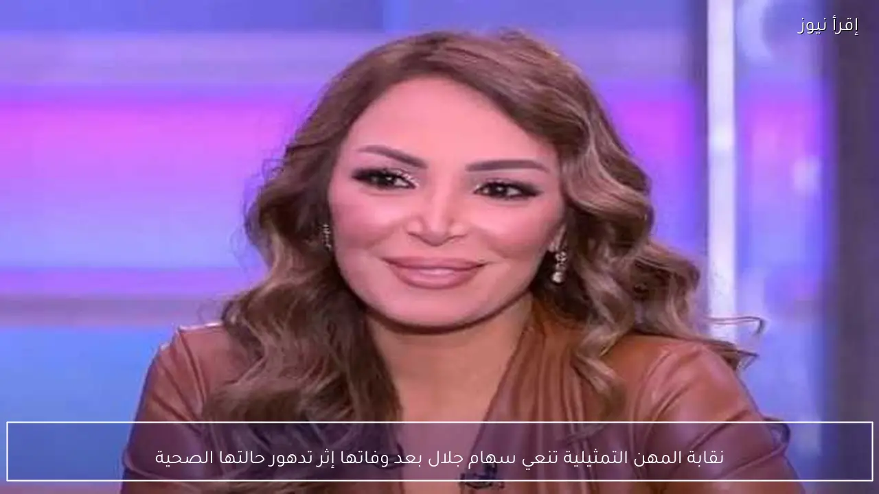 نقابة المهن التمثيلية تنعي سهام جلال بعد وفاتها إثر تدهور حالتها الصحية