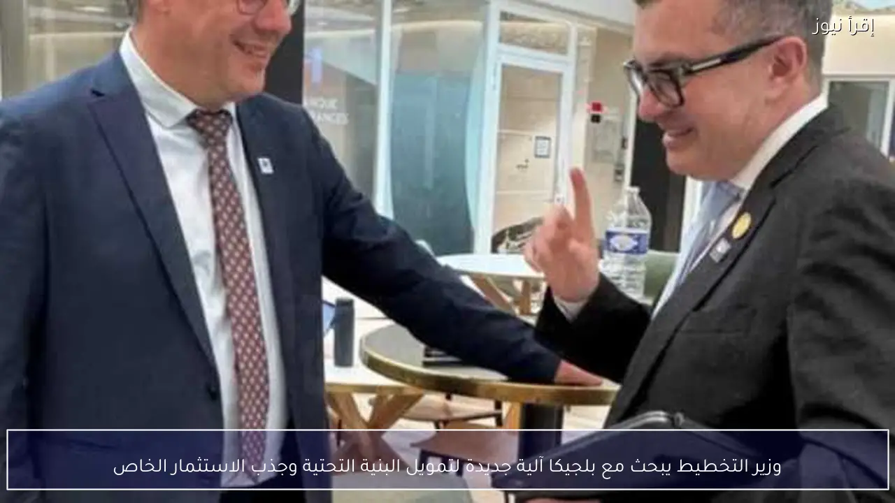 وزير التخطيط يبحث مع بلجيكا آلية جديدة لتمويل البنية التحتية وجذب الاستثمار الخاص